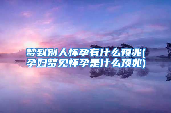 梦到别人怀孕有什么预兆(孕妇梦见怀孕是什么预兆)