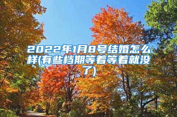 2022年1月8号结婚怎么样(有些档期等着等着就没了)