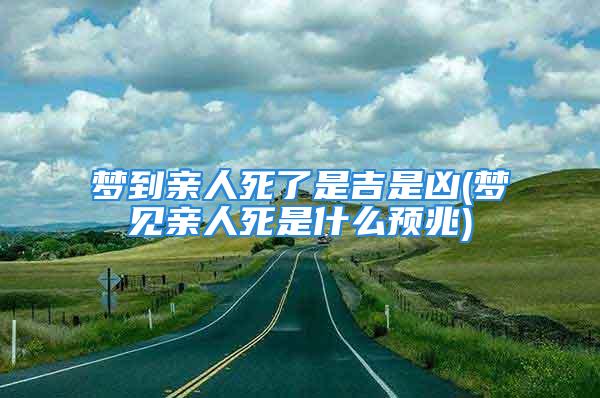 梦到亲人死了是吉是凶(梦见亲人死是什么预兆)