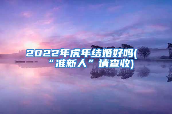 2022年虎年结婚好吗(“准新人”请查收)