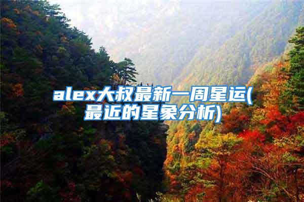 alex大叔最新一周星运(最近的星象分析)