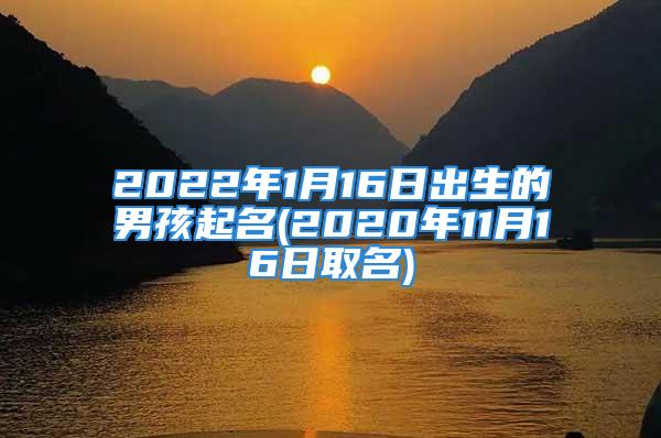 2022年1月16日出生的男孩起名(2020年11月16日取名)