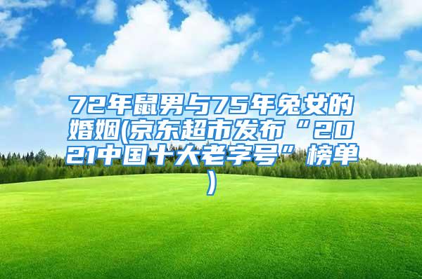 72年鼠男与75年兔女的婚姻(京东超市发布“2021中国十大老字号”榜单)