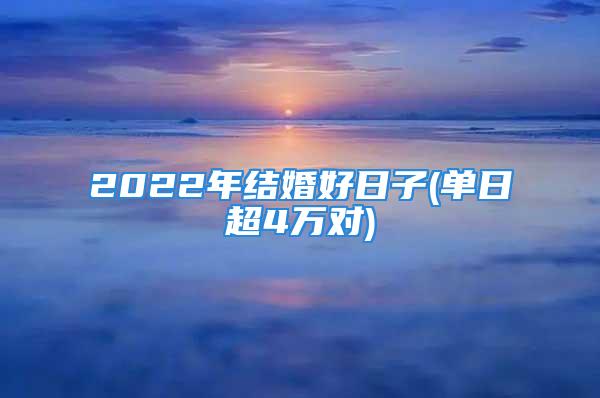 2022年结婚好日子(单日超4万对)