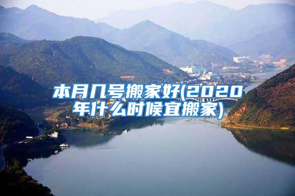 本月几号搬家好(2020年什么时候宜搬家)