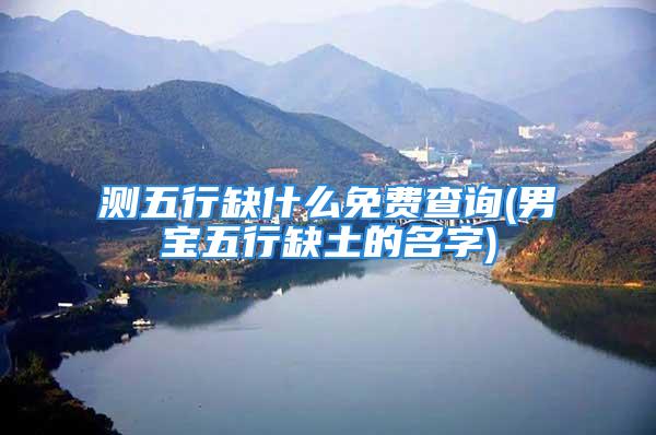 测五行缺什么免费查询(男宝五行缺土的名字)