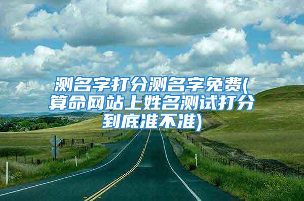 测名字打分测名字免费(算命网站上姓名测试打分到底准不准)