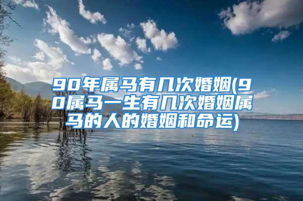 90年属马有几次婚姻(90属马一生有几次婚姻属马的人的婚姻和命运)