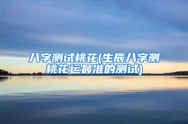 八字测试桃花(生辰八字测桃花运最准的测试)