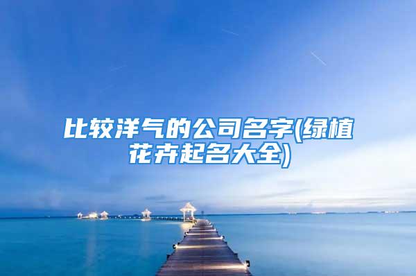 比较洋气的公司名字(绿植花卉起名大全)