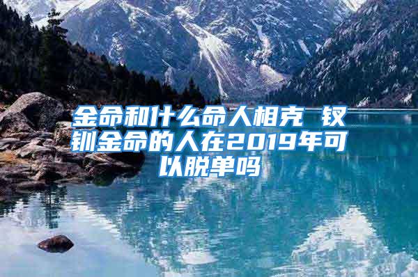 金命和什么命人相克 钗钏金命的人在2019年可以脱单吗