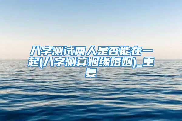 八字测试两人是否能在一起(八字测算姻缘婚姻)_重复