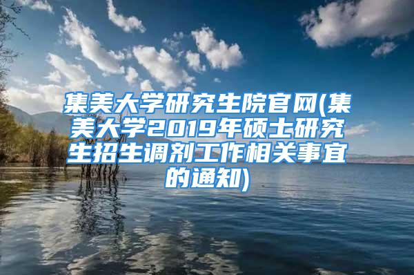 集美大学研究生院官网(集美大学2019年硕士研究生招生调剂工作相关事宜的通知)