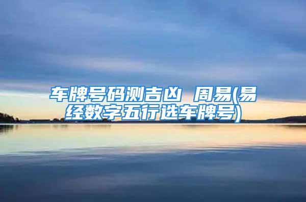 车牌号码测吉凶 周易(易经数字五行选车牌号)