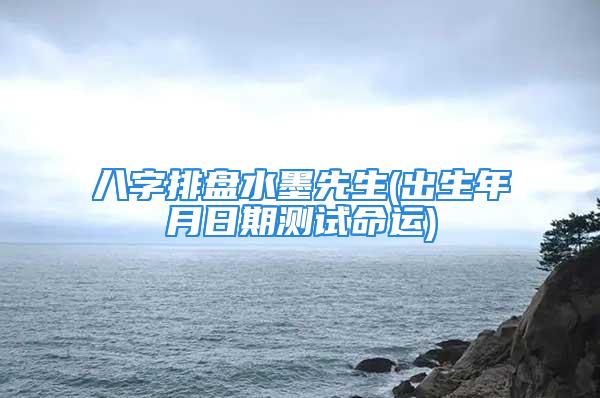 八字排盘水墨先生(出生年月日期测试命运)