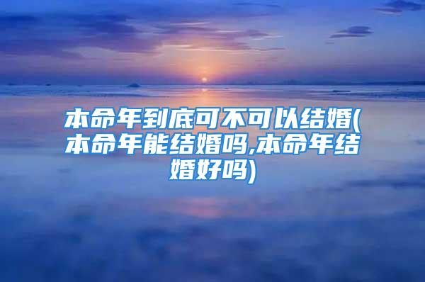 本命年到底可不可以结婚(本命年能结婚吗,本命年结婚好吗)