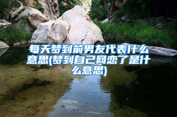 每天梦到前男友代表什么意思(梦到自己网恋了是什么意思)