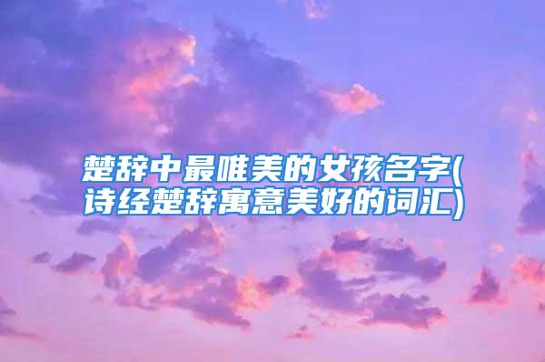 楚辞中最唯美的女孩名字(诗经楚辞寓意美好的词汇)