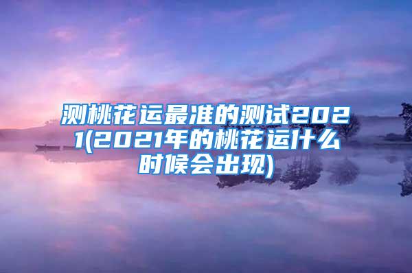 测桃花运最准的测试2021(2021年的桃花运什么时候会出现)