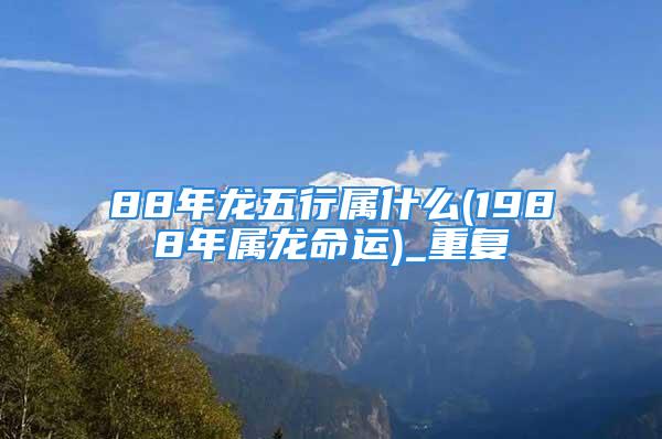 88年龙五行属什么(1988年属龙命运)_重复