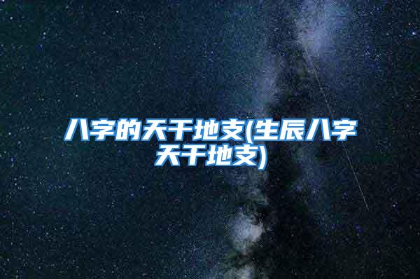 八字的天干地支(生辰八字天干地支)