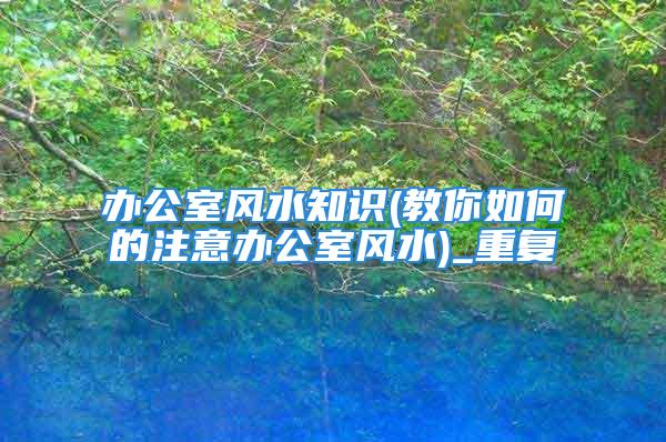 办公室风水知识(教你如何的注意办公室风水)_重复