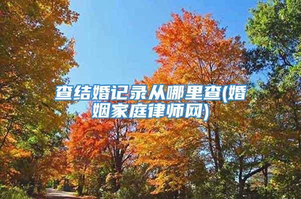 查结婚记录从哪里查(婚姻家庭律师网)