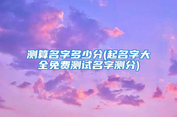 测算名字多少分(起名字大全免费测试名字测分)