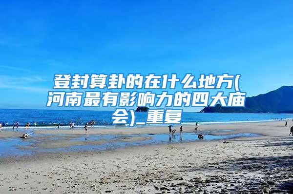 登封算卦的在什么地方(河南最有影响力的四大庙会)_重复