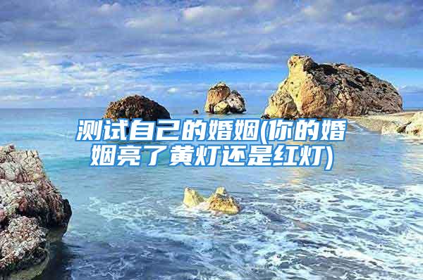 测试自己的婚姻(你的婚姻亮了黄灯还是红灯)