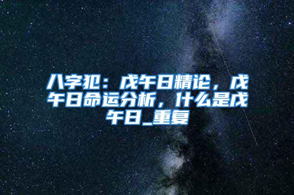 八字犯：戊午日精论，戊午日命运分析，什么是戊午日_重复