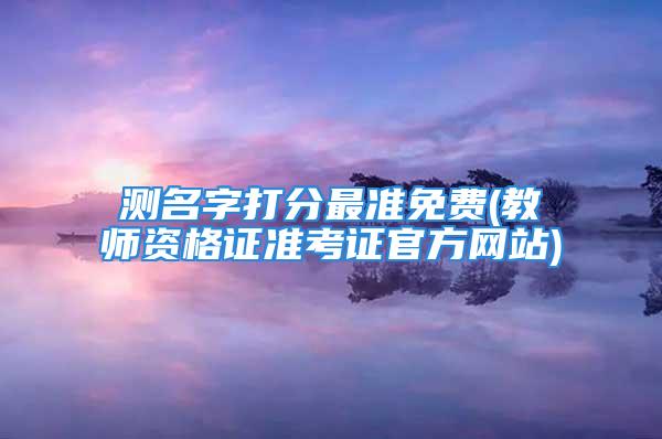 测名字打分最准免费(教师资格证准考证官方网站)