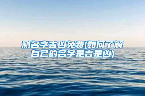 测名字吉凶免费(如何了解自己的名字是吉是凶)