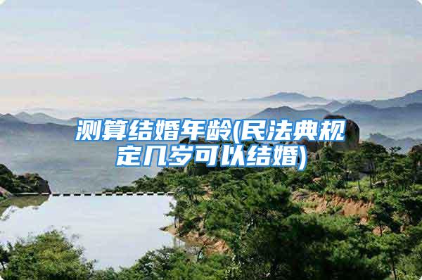 测算结婚年龄(民法典规定几岁可以结婚)