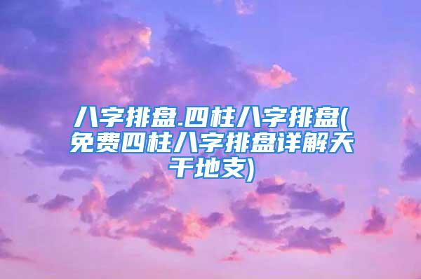 八字排盘.四柱八字排盘(免费四柱八字排盘详解天干地支)