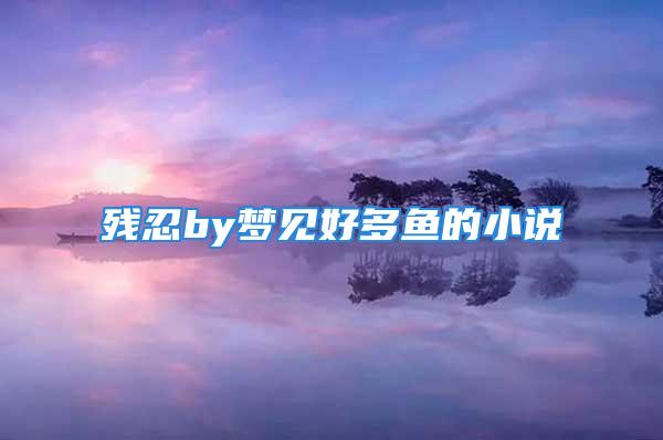 残忍by梦见好多鱼的小说