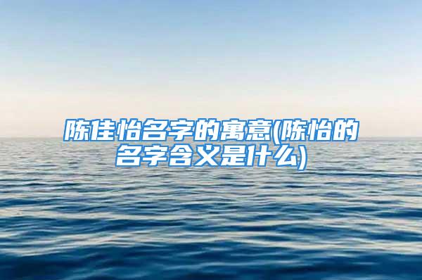 陈佳怡名字的寓意(陈怡的名字含义是什么)