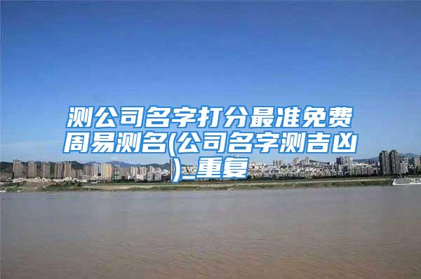 测公司名字打分最准免费周易测名(公司名字测吉凶)_重复