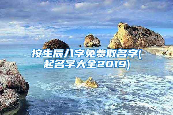 按生辰八字免费取名字(起名字大全2019)