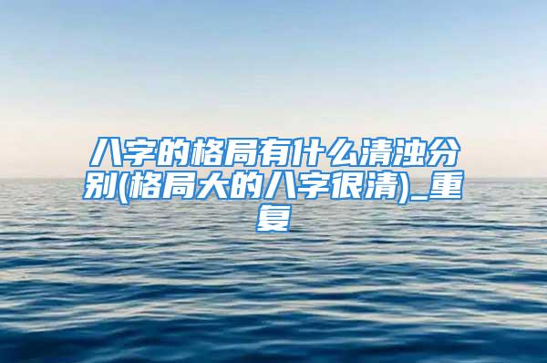 八字的格局有什么清浊分别(格局大的八字很清)_重复