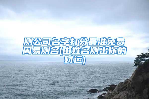 测公司名字打分最准免费周易测名(由姓名测出你的财运)