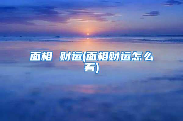 面相 财运(面相财运怎么看)