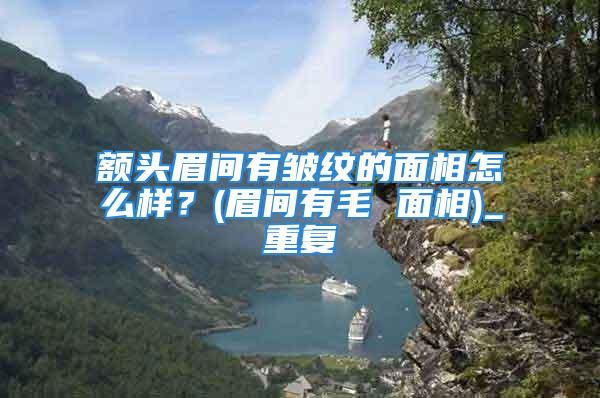 额头眉间有皱纹的面相怎么样？(眉间有毛 面相)_重复