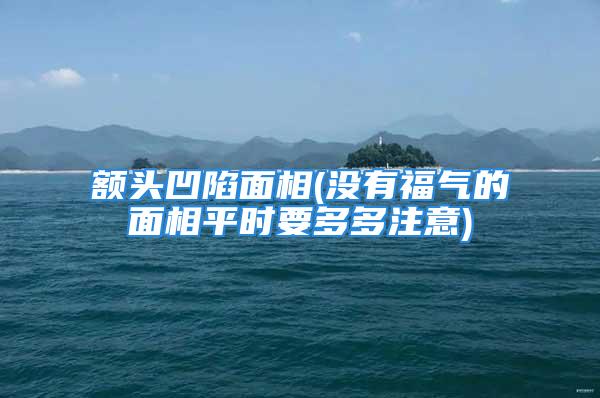 额头凹陷面相(没有福气的面相平时要多多注意)