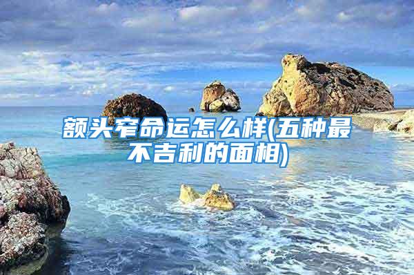 额头窄命运怎么样(五种最不吉利的面相)