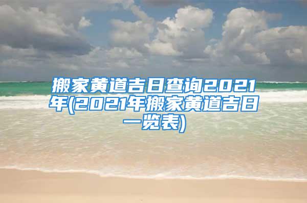 搬家黄道吉日查询2021年(2021年搬家黄道吉日一览表)