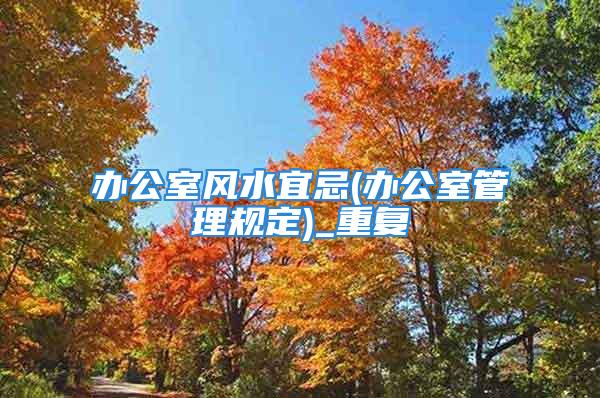 办公室风水宜忌(办公室管理规定)_重复