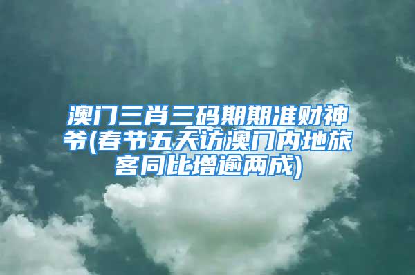 澳门三肖三码期期准财神爷(春节五天访澳门内地旅客同比增逾两成)