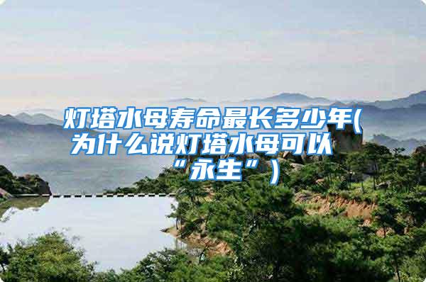 灯塔水母寿命最长多少年(为什么说灯塔水母可以“永生”)