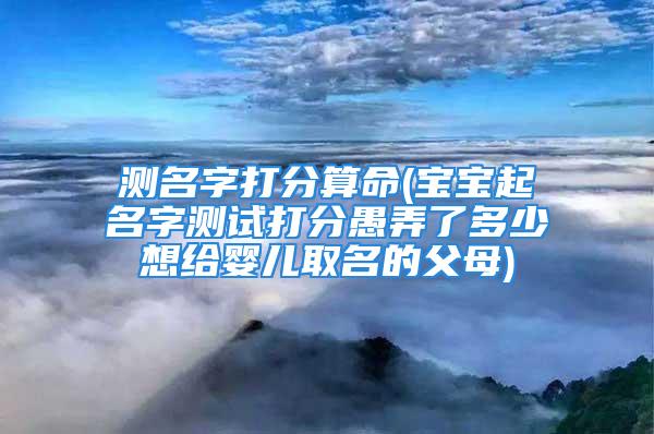 测名字打分算命(宝宝起名字测试打分愚弄了多少想给婴儿取名的父母)